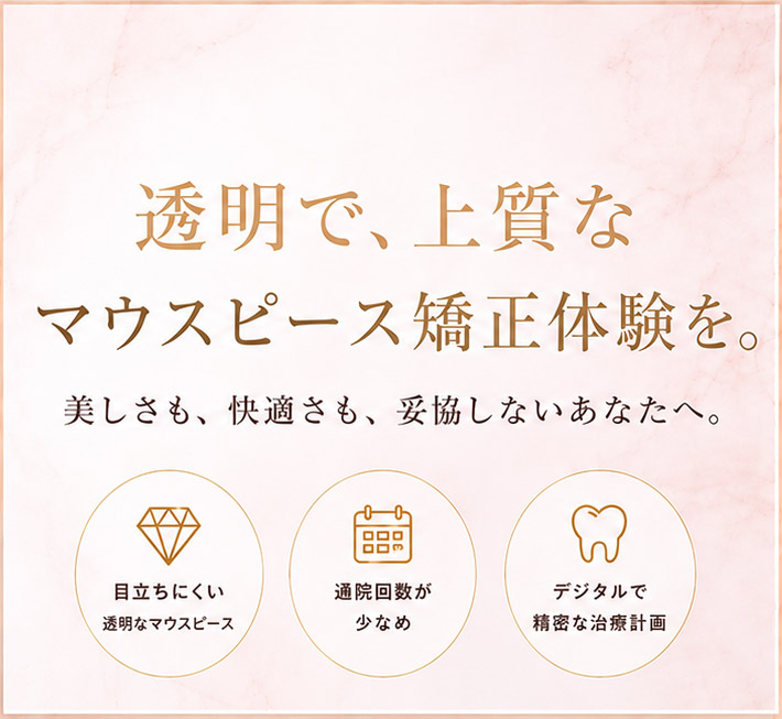 透明で、上質なマウスピース矯正体験を。